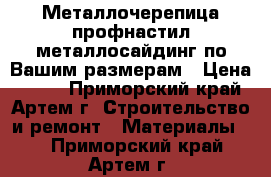 Металлочерепица,профнастил,металлосайдинг по Вашим размерам › Цена ­ 240 - Приморский край, Артем г. Строительство и ремонт » Материалы   . Приморский край,Артем г.